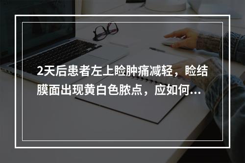 2天后患者左上睑肿痛减轻，睑结膜面出现黄白色脓点，应如何治疗