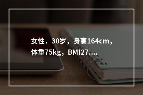 女性，30岁，身高164cm，体重75kg，BMI27.9，