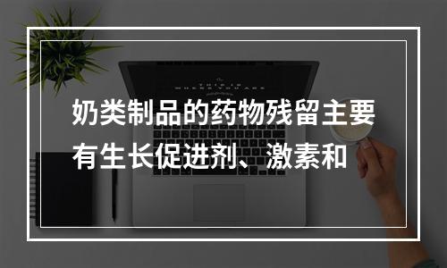 奶类制品的药物残留主要有生长促进剂、激素和