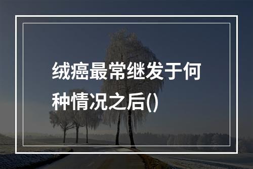 绒癌最常继发于何种情况之后()