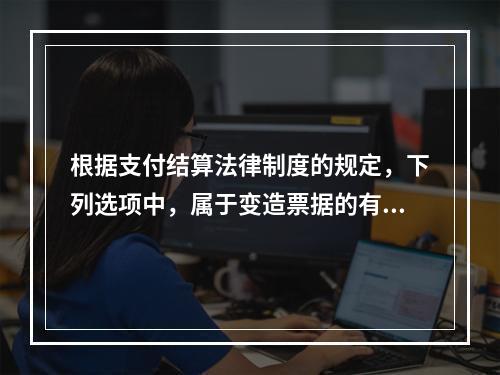 根据支付结算法律制度的规定，下列选项中，属于变造票据的有（　