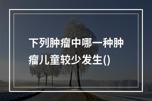 下列肿瘤中哪一种肿瘤儿童较少发生()