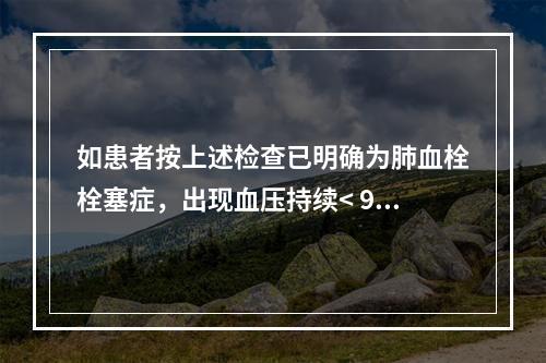 如患者按上述检查已明确为肺血栓栓塞症，出现血压持续< 90m