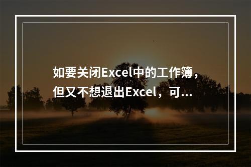 如要关闭Excel中的工作簿，但又不想退出Excel，可以单