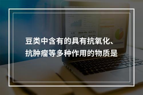 豆类中含有的具有抗氧化、抗肿瘤等多种作用的物质是