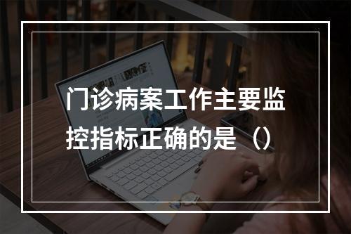 门诊病案工作主要监控指标正确的是（）