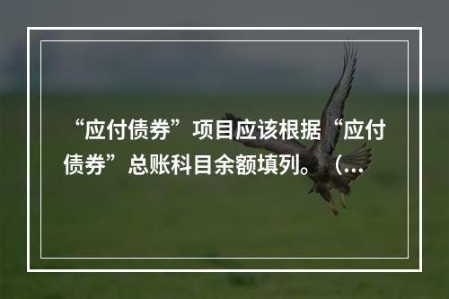 “应付债券”项目应该根据“应付债券”总账科目余额填列。（　）