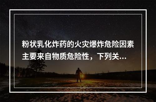 粉状乳化炸药的火灾爆炸危险因素主要来自物质危险性，下列关于粉