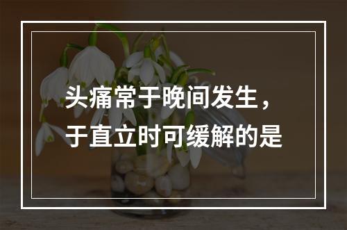 头痛常于晚间发生，于直立时可缓解的是