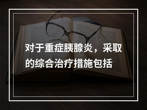 对于重症胰腺炎，采取的综合治疗措施包括