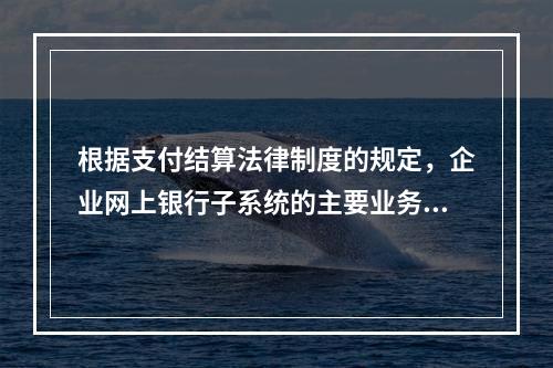 根据支付结算法律制度的规定，企业网上银行子系统的主要业务功能