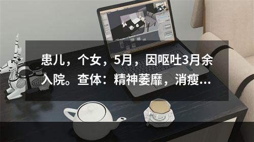 患儿，个女，5月，因呕吐3月余入院。查体：精神萎靡，消瘦貌，