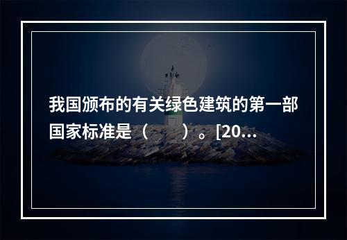 我国颁布的有关绿色建筑的第一部国家标准是（　　）。[201