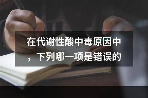 在代谢性酸中毒原因中，下列哪一项是错误的