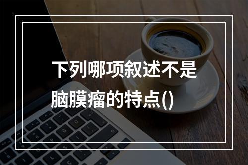 下列哪项叙述不是脑膜瘤的特点()