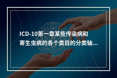 ICD-10第一章某些传染病和寄生虫病的各个类目的分类轴心是