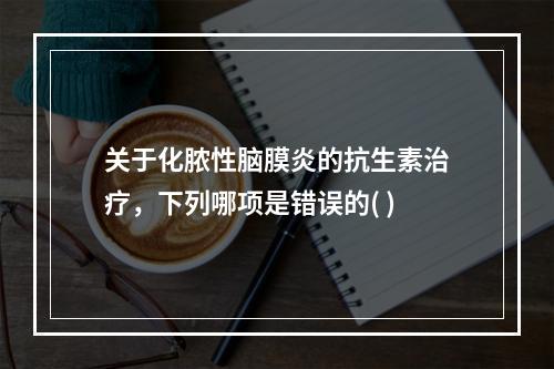 关于化脓性脑膜炎的抗生素治疗，下列哪项是错误的( )