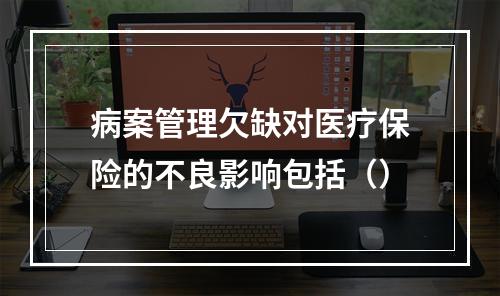 病案管理欠缺对医疗保险的不良影响包括（）