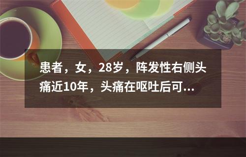 患者，女，28岁，阵发性右侧头痛近10年，头痛在呕吐后可减轻