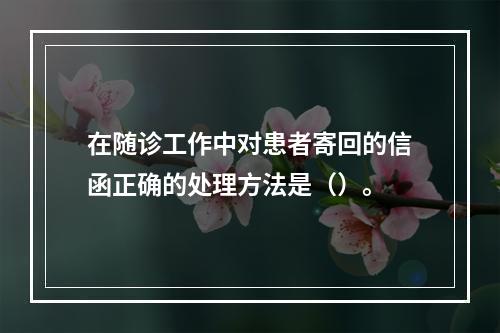 在随诊工作中对患者寄回的信函正确的处理方法是（）。