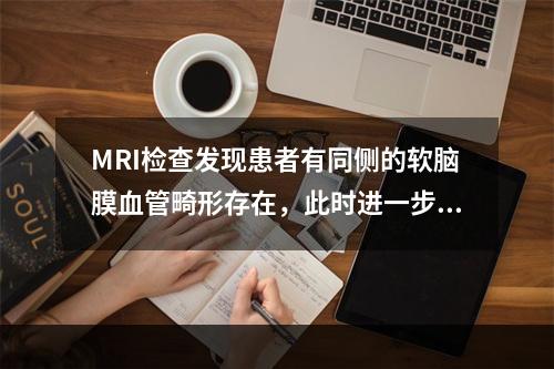 MRI检查发现患者有同侧的软脑膜血管畸形存在，此时进一步的诊