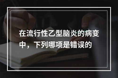 在流行性乙型脑炎的病变中，下列哪项是错误的