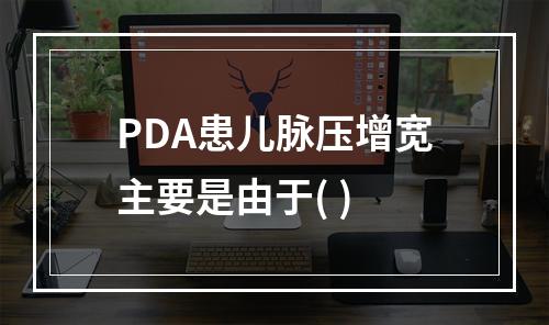 PDA患儿脉压增宽主要是由于( )