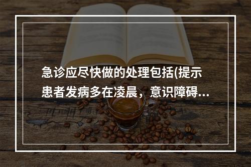 急诊应尽快做的处理包括(提示　患者发病多在凌晨，意识障碍可自