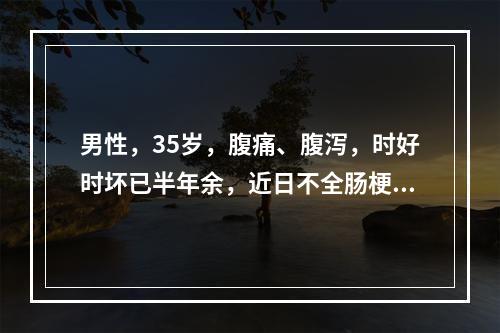 男性，35岁，腹痛、腹泻，时好时坏已半年余，近日不全肠梗阻；