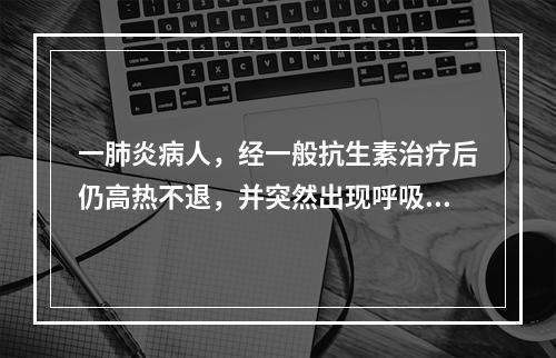 一肺炎病人，经一般抗生素治疗后仍高热不退，并突然出现呼吸困难