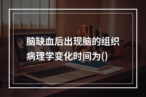 脑缺血后出现脑的组织病理学变化时间为()