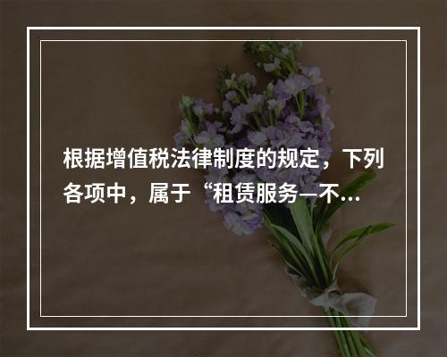 根据增值税法律制度的规定，下列各项中，属于“租赁服务—不动产