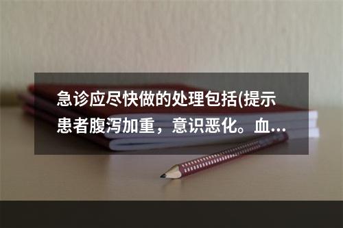 急诊应尽快做的处理包括(提示　患者腹泻加重，意识恶化。血T、