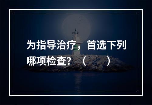 为指导治疗，首选下列哪项检查？（　　）