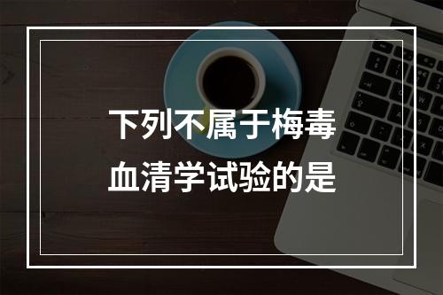 下列不属于梅毒血清学试验的是