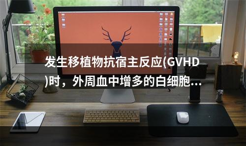 发生移植物抗宿主反应(GVHD)时，外周血中增多的白细胞主要