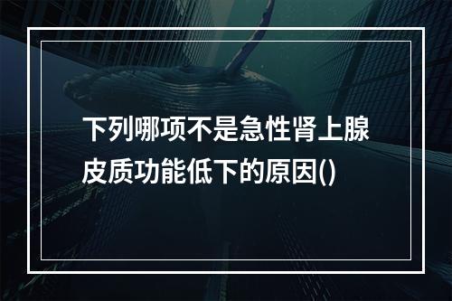 下列哪项不是急性肾上腺皮质功能低下的原因()