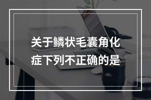 关于鳞状毛囊角化症下列不正确的是