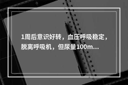 1周后意识好转，血压呼吸稳定，脱离呼吸机，但尿量100ml/