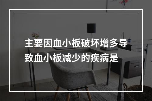 主要因血小板破坏增多导致血小板减少的疾病是