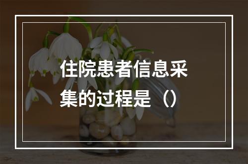 住院患者信息采集的过程是（）