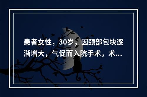 患者女性，30岁，因颈部包块逐渐增大，气促而入院手术，术中见