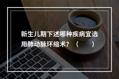 新生儿期下述哪种疾病宜选用肺动脉环缩术？（　　）