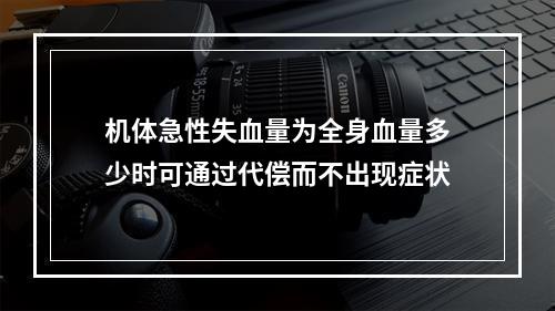 机体急性失血量为全身血量多少时可通过代偿而不出现症状