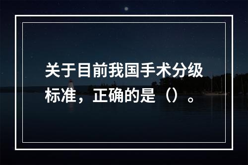 关于目前我国手术分级标准，正确的是（）。