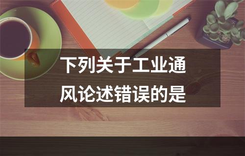 下列关于工业通风论述错误的是