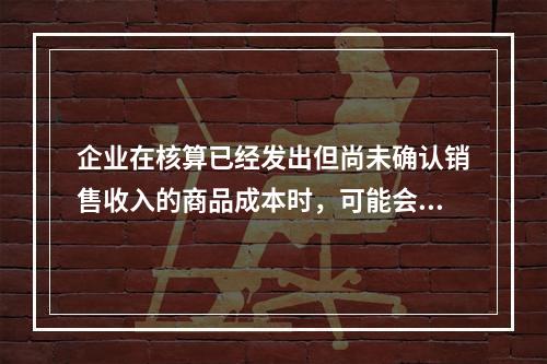 企业在核算已经发出但尚未确认销售收入的商品成本时，可能会涉及