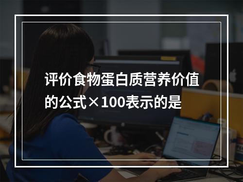 评价食物蛋白质营养价值的公式×100表示的是