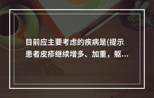 目前应主要考虑的疾病是(提示　患者皮疹继续增多、加重，躯干、