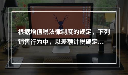 根据增值税法律制度的规定，下列销售行为中，以差额计税确定销售